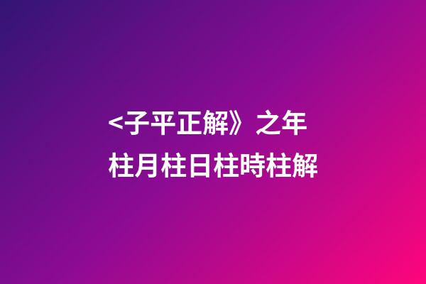 <子平正解》之年柱/月柱/日柱/時柱解